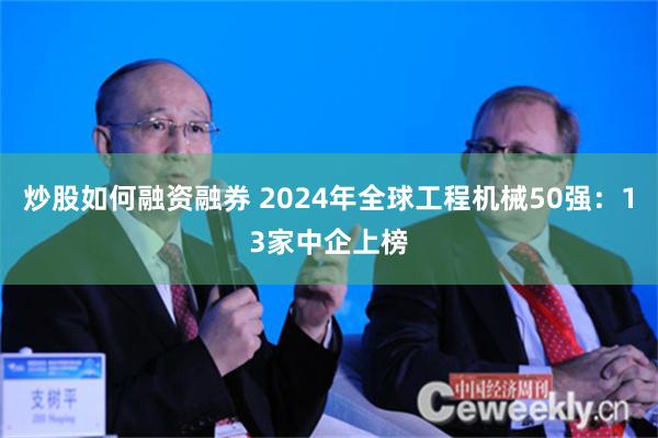 炒股如何融资融券 2024年全球工程机械50强：13家中企上榜