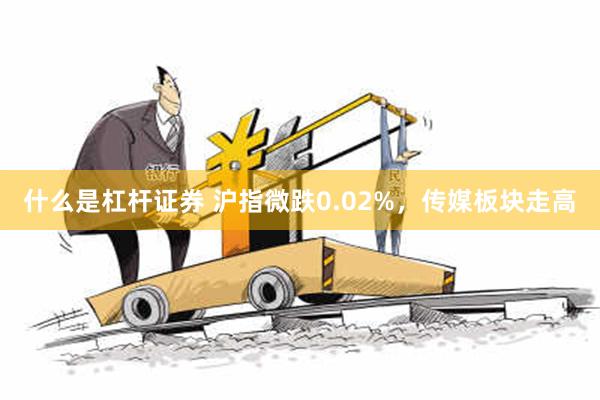 什么是杠杆证券 沪指微跌0.02%，传媒板块走高