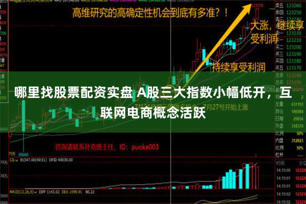 哪里找股票配资实盘 A股三大指数小幅低开，互联网电商概念活跃