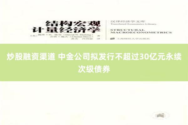 炒股融资渠道 中金公司拟发行不超过30亿元永续次级债券