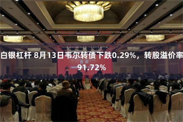 白银杠杆 8月13日韦尔转债下跌0.29%，转股溢价率91.72%