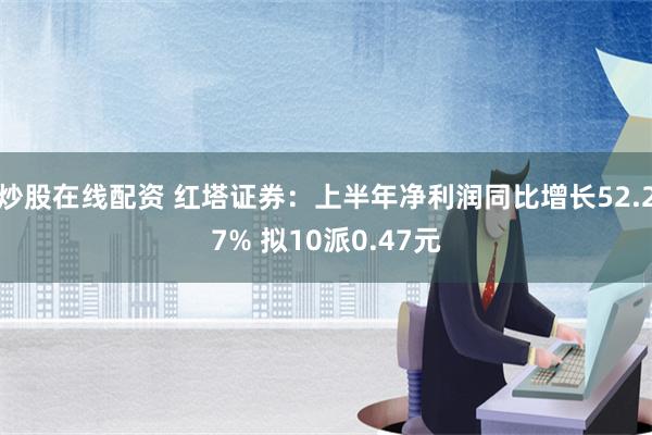 炒股在线配资 红塔证券：上半年净利润同比增长52.27% 拟10派0.47元