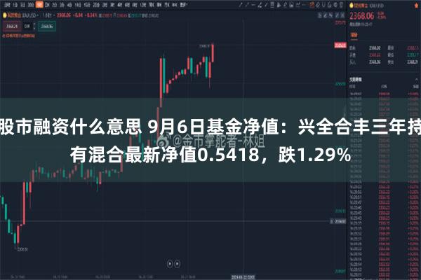 股市融资什么意思 9月6日基金净值：兴全合丰三年持有混合最新净值0.5418，跌1.29%