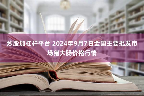 炒股加杠杆平台 2024年9月7日全国主要批发市场猪大肠价格行情