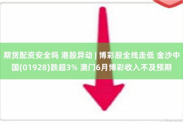 期货配资安全吗 港股异动 | 博彩股全线走低 金沙中国(01928)跌超3% 澳门6月博彩收入不及预期