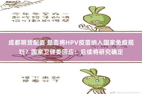 成都期货配资 是否将HPV疫苗纳入国家免疫规划？国家卫健委回应：后续将研究确定