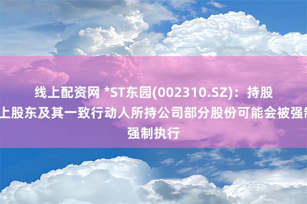 线上配资网 *ST东园(002310.SZ)：持股5%以上股东及其一致行动人所持公司部分股份可能会被强制执行