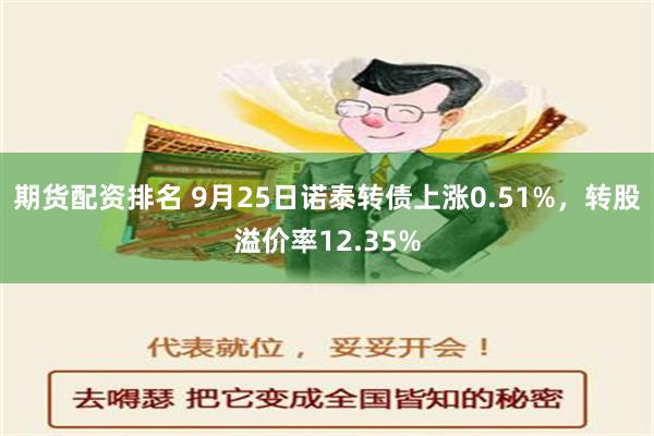 期货配资排名 9月25日诺泰转债上涨0.51%，转股溢价率12.35%