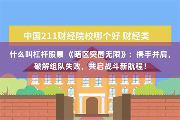 什么叫杠杆股票 《暗区突围无限》：携手并肩，破解组队失败，共启战斗新航程！