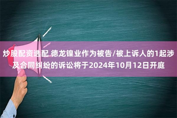 炒股配资选配 德龙镍业作为被告/被上诉人的1起涉及合同纠纷的诉讼将于2024年10月12日开庭