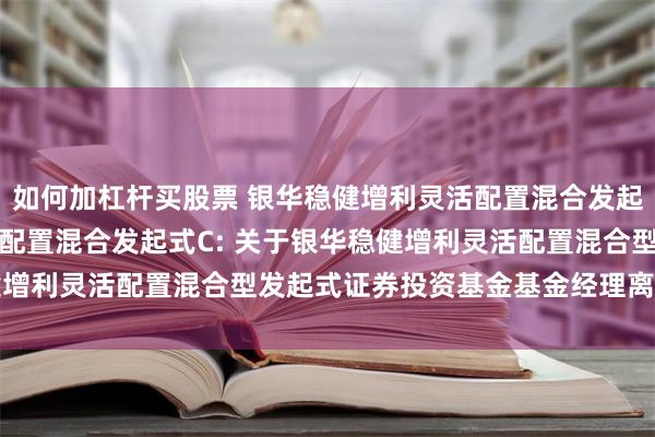 如何加杠杆买股票 银华稳健增利灵活配置混合发起式A,银华稳健增利灵活配置混合发起式C: 关于银华稳健增利灵活配置混合型发起式证券投资基金基金经理离任的公告