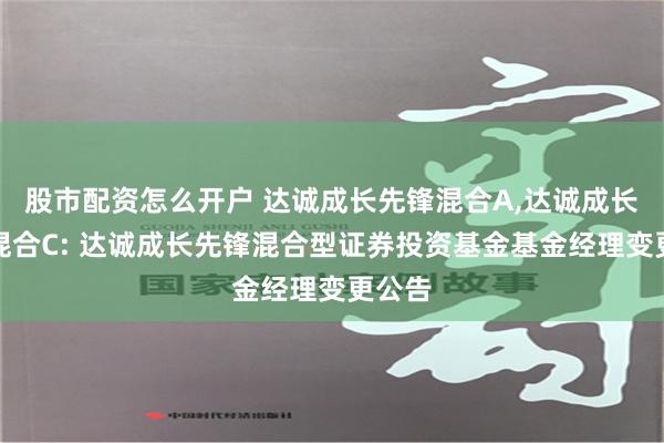 股市配资怎么开户 达诚成长先锋混合A,达诚成长先锋混合C: 达诚成长先锋混合型证券投资基金基金经理变更公告