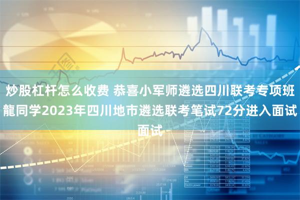 炒股杠杆怎么收费 恭喜小军师遴选四川联考专项班龍同学2023年四川地市遴选联考笔试72分进入面试