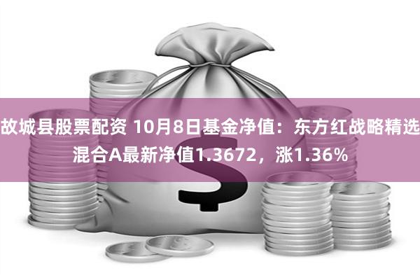 故城县股票配资 10月8日基金净值：东方红战略精选混合A最新净值1.3672，涨1.36%