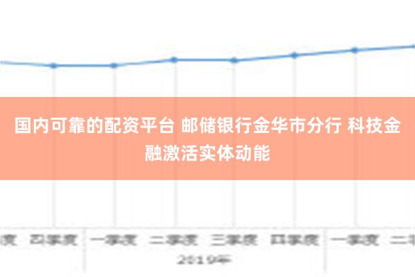 国内可靠的配资平台 邮储银行金华市分行 科技金融激活实体动能