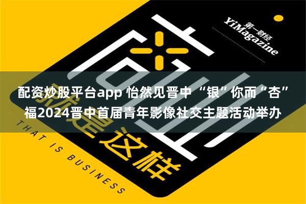 配资炒股平台app 怡然见晋中 “银”你而“杏”福2024晋中首届青年影像社交主题活动举办