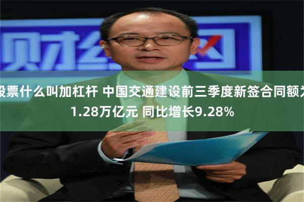 股票什么叫加杠杆 中国交通建设前三季度新签合同额为1.28万亿元 同比增长9.28%