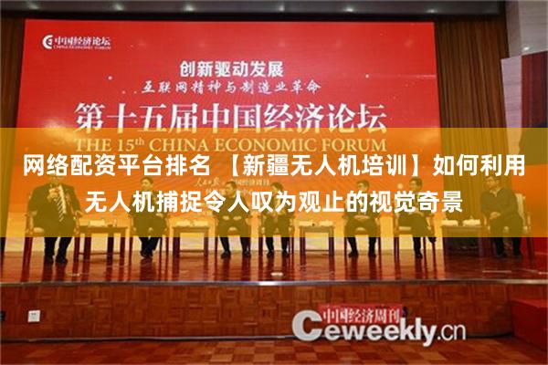 网络配资平台排名 【新疆无人机培训】如何利用无人机捕捉令人叹为观止的视觉奇景