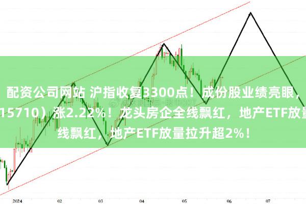 配资公司网站 沪指收复3300点！成份股业绩亮眼，食品ETF（515710）涨2.22%！龙头房企全线飘红，地产ETF放量拉升超2%！