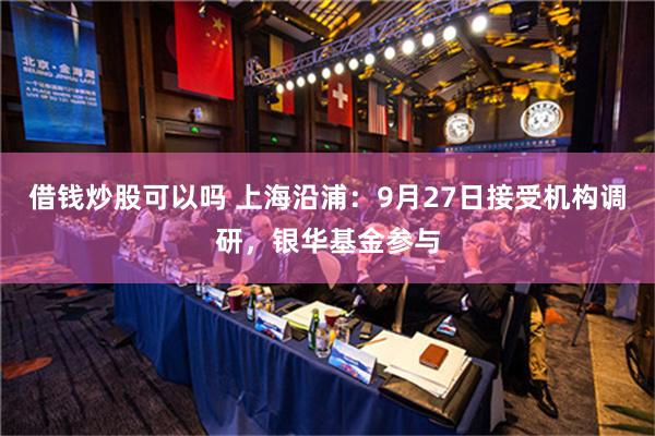 借钱炒股可以吗 上海沿浦：9月27日接受机构调研，银华基金参与