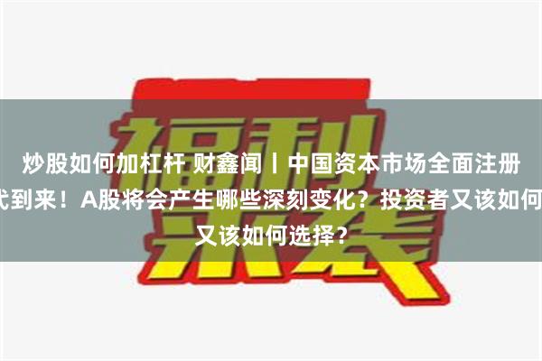 炒股如何加杠杆 财鑫闻丨中国资本市场全面注册制时代到来！A股将会产生哪些深刻变化？投资者又该如何选择？