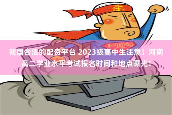 我国合法的配资平台 2023级高中生注意！河南高二学业水平考试报名时间和地点曝光！