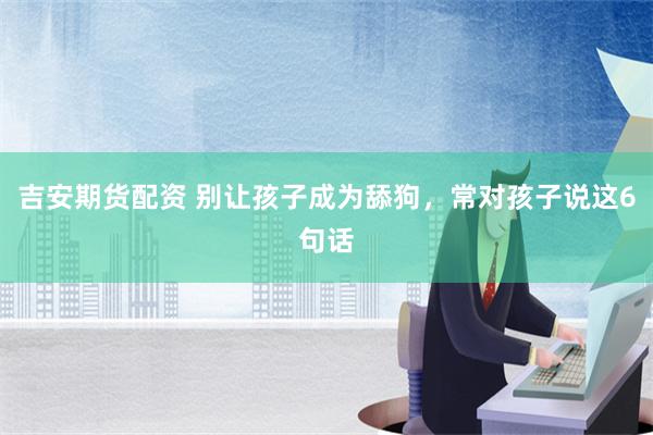 吉安期货配资 别让孩子成为舔狗，常对孩子说这6句话