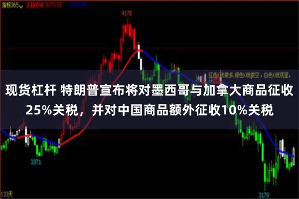 现货杠杆 特朗普宣布将对墨西哥与加拿大商品征收25%关税，并对中国商品额外征收10%关税