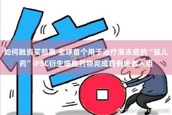 如何融资买股票 全球首个用于治疗渐冻症的“孤儿药”iPSC衍生细胞药物完成首例患者入组