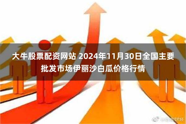 大牛股票配资网站 2024年11月30日全国主要批发市场伊丽沙白瓜价格行情