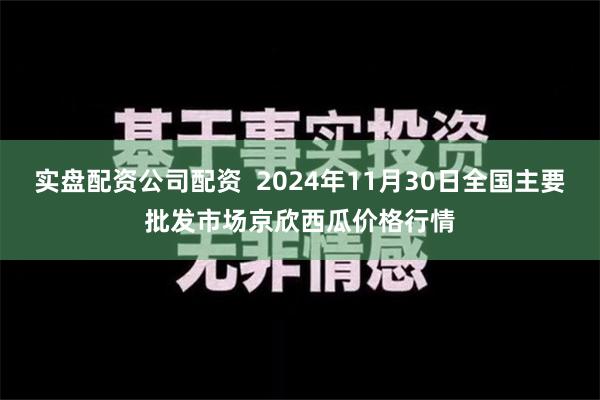 实盘配资公司配资  2024年11月30日全国主要批发市场京欣西瓜价格行情