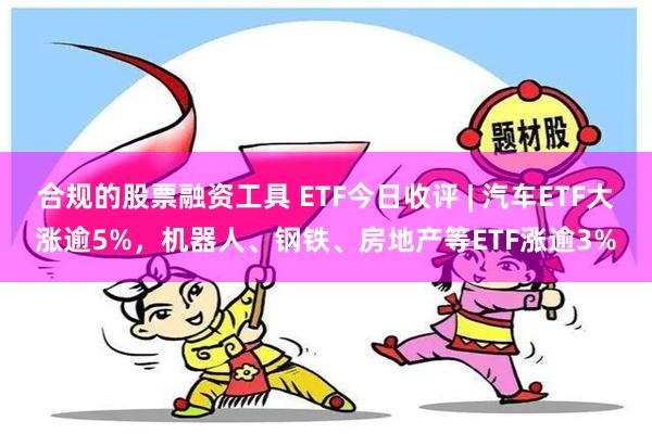 合规的股票融资工具 ETF今日收评 | 汽车ETF大涨逾5%，机器人、钢铁、房地产等ETF涨逾3%