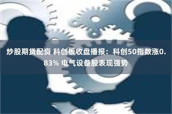 炒股期货配资 科创板收盘播报：科创50指数涨0.83% 电气设备股表现强势