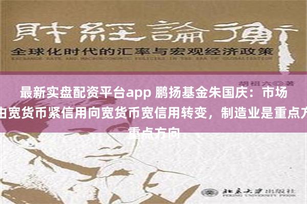 最新实盘配资平台app 鹏扬基金朱国庆：市场正由宽货币紧信用向宽货币宽信用转变，制造业是重点方向