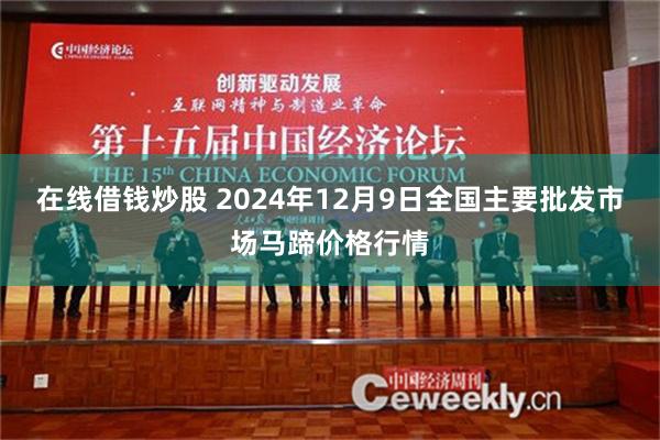 在线借钱炒股 2024年12月9日全国主要批发市场马蹄价格行情