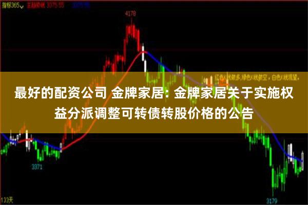 最好的配资公司 金牌家居: 金牌家居关于实施权益分派调整可转债转股价格的公告