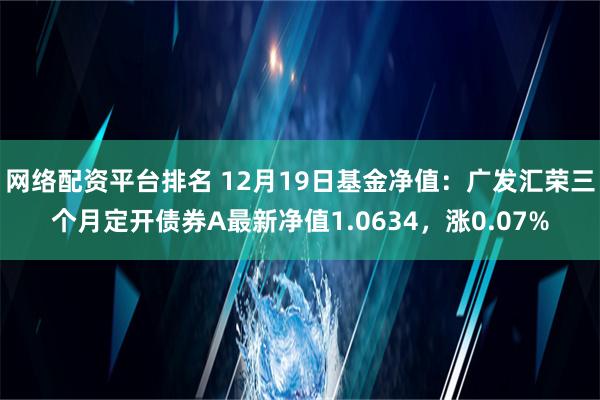 网络配资平台排名 12月19日基金净值：广发汇荣三个月定开债券A最新净值1.0634，涨0.07%