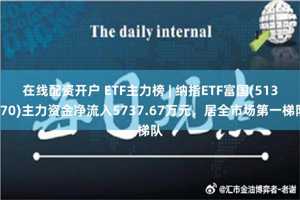 在线配资开户 ETF主力榜 | 纳指ETF富国(513870)主力资金净流入5737.67万元，居全市场第一梯队