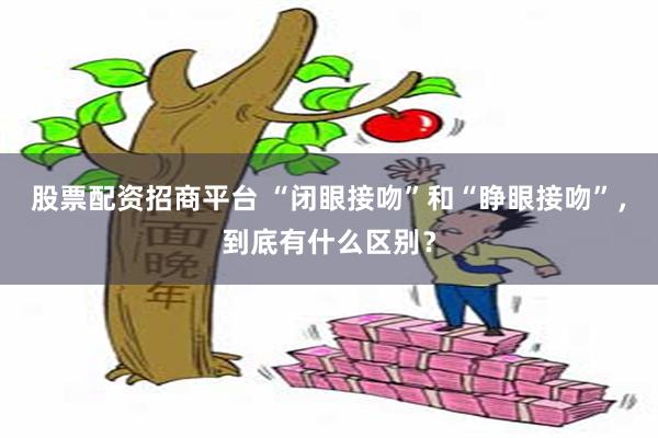 股票配资招商平台 “闭眼接吻”和“睁眼接吻”，到底有什么区别？