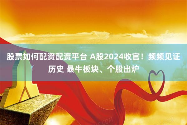 股票如何配资配资平台 A股2024收官！频频见证历史 最牛板块、个股出炉