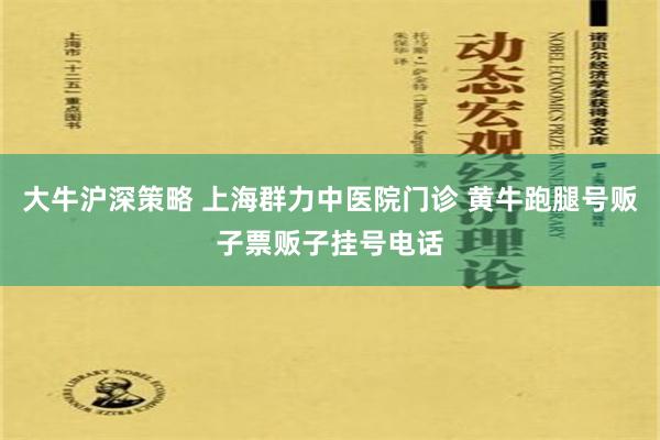 大牛沪深策略 上海群力中医院门诊 黄牛跑腿号贩子票贩子挂号电话