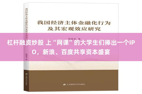 杠杆融资炒股 上“网课”的大学生们捧出一个IPO，新浪、百度共享资本盛宴