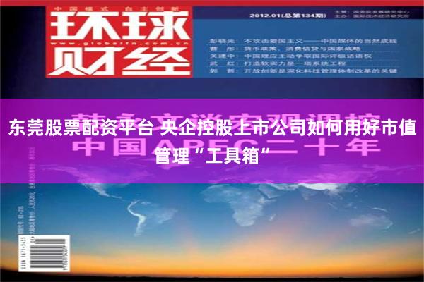 东莞股票配资平台 央企控股上市公司如何用好市值管理“工具箱”