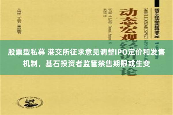 股票型私募 港交所征求意见调整IPO定价和发售机制，基石投资者监管禁售期限或生变