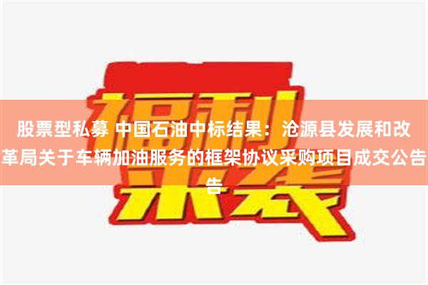 股票型私募 中国石油中标结果：沧源县发展和改革局关于车辆加油服务的框架协议采购项目成交公告