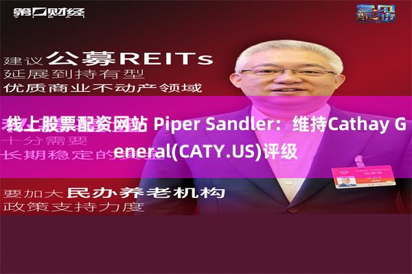 线上股票配资网站 Piper Sandler：维持Cathay General(CATY.US)评级