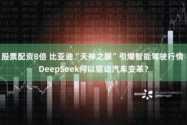 股票配资8倍 比亚迪“天神之眼”引爆智能驾驶行情 DeepSeek何以驱动汽车变革？