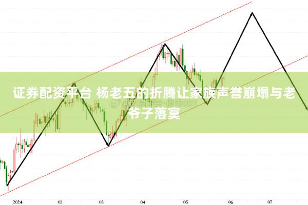 证券配资平台 杨老五的折腾让家族声誉崩塌与老爷子落寞