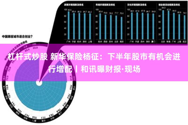 杠杆式炒股 新华保险杨征：下半年股市有机会进行增配丨和讯曝财报·现场